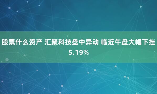 股票什么資產 匯聚科技盤中異動 臨近午盤大幅下挫5.19%